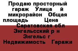 Продаю просторный гараж › Улица ­ 1й микрорайон › Общая площадь ­ 27 › Цена ­ 100 000 - Саратовская обл., Энгельсский р-н, Энгельс г. Недвижимость » Гаражи   